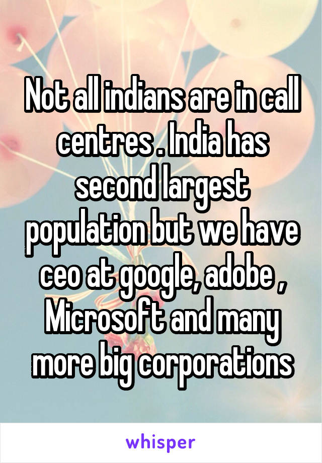 Not all indians are in call centres . India has second largest population but we have ceo at google, adobe , Microsoft and many more big corporations