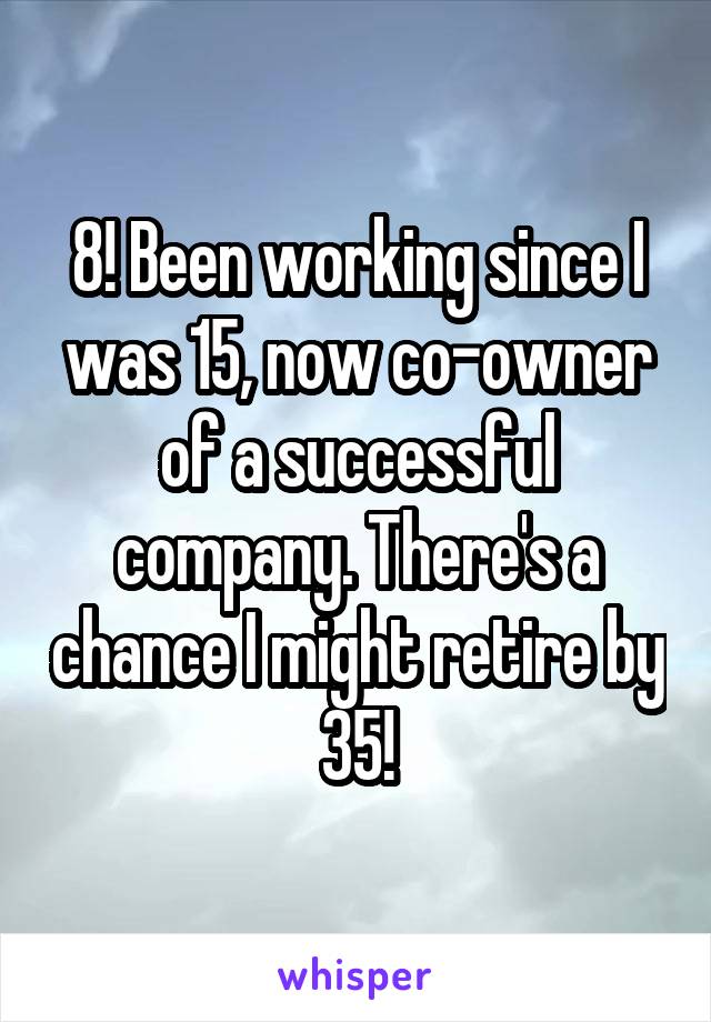 8! Been working since I was 15, now co-owner of a successful company. There's a chance I might retire by 35!
