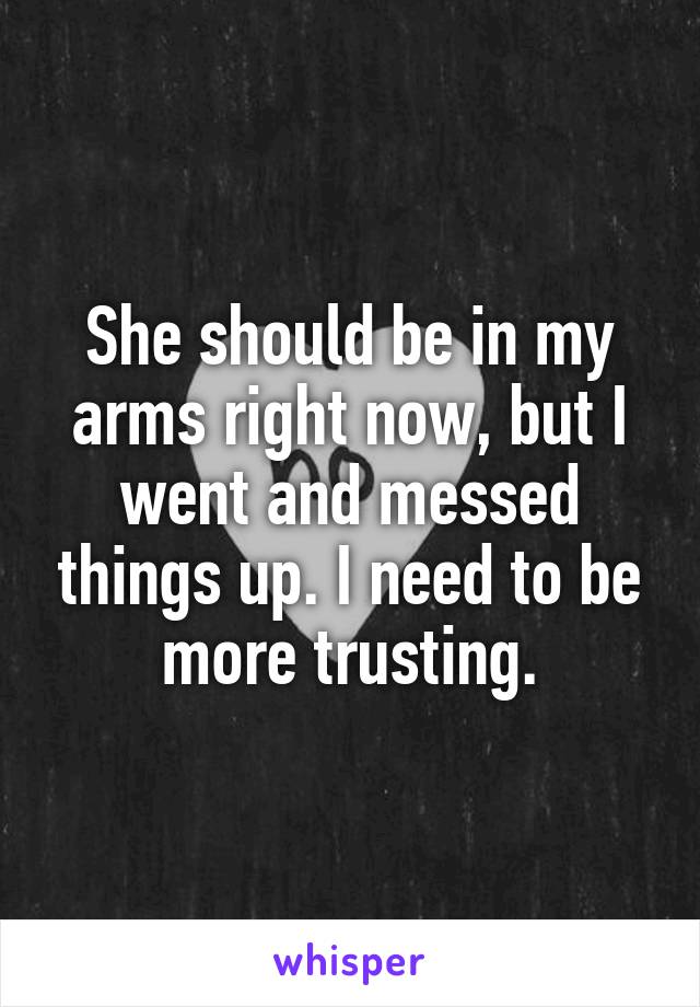 She should be in my arms right now, but I went and messed things up. I need to be more trusting.