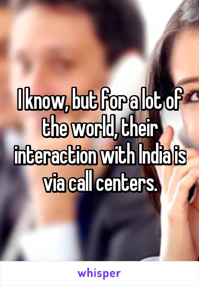 I know, but for a lot of the world, their interaction with India is via call centers.