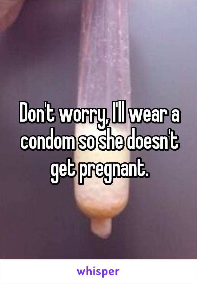 Don't worry, I'll wear a condom so she doesn't get pregnant.