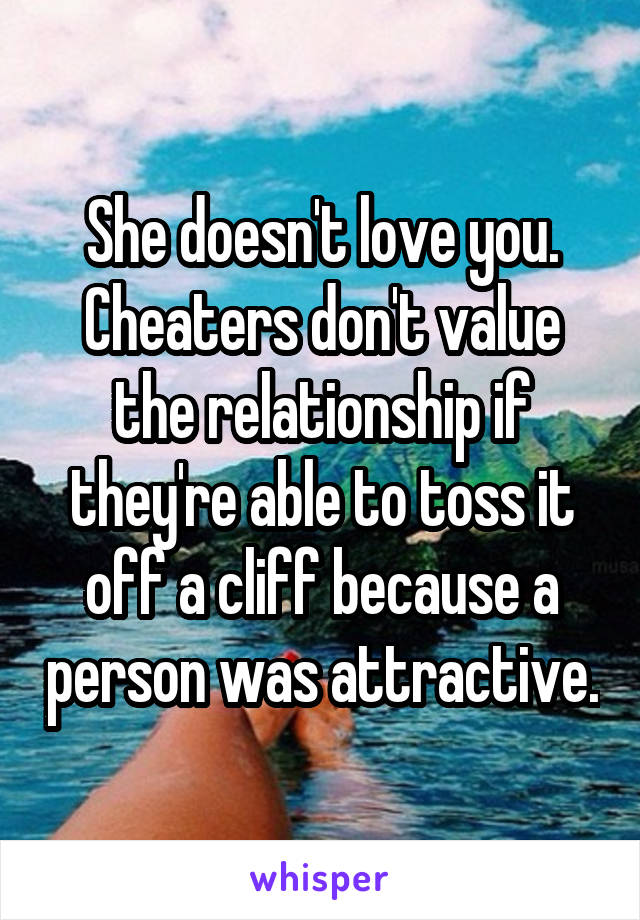 She doesn't love you. Cheaters don't value the relationship if they're able to toss it off a cliff because a person was attractive.