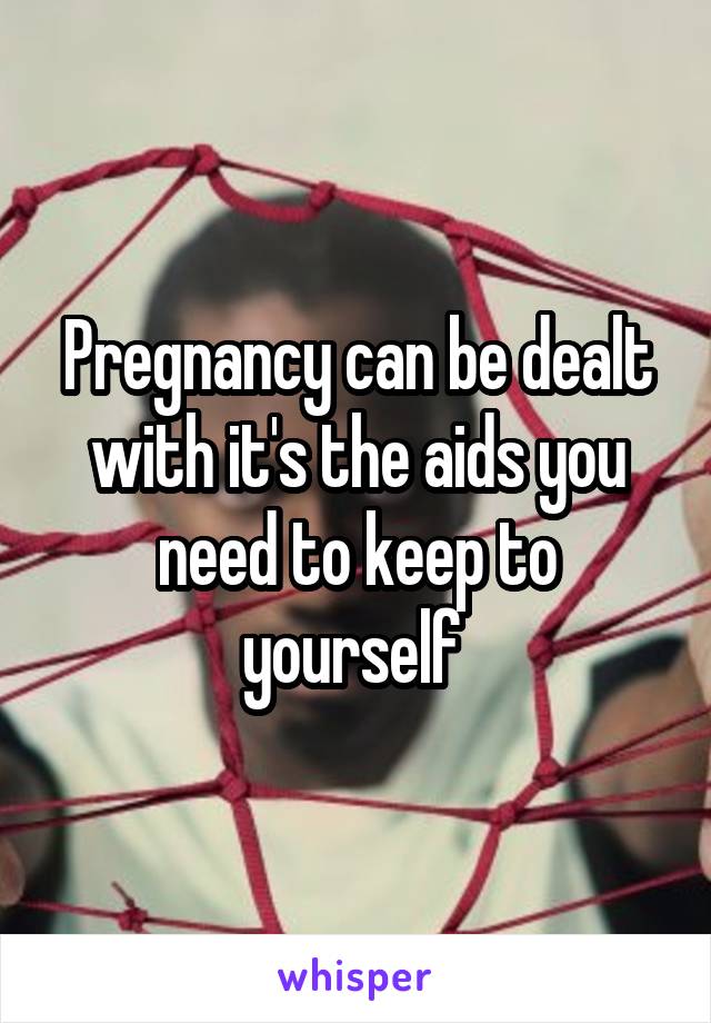 Pregnancy can be dealt with it's the aids you need to keep to yourself 