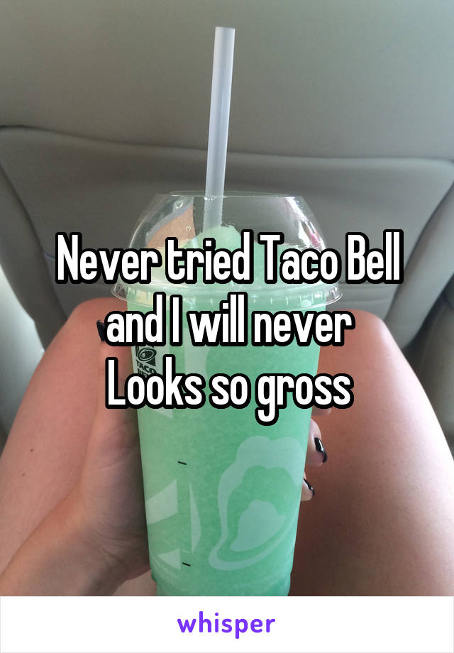 Never tried Taco Bell and I will never
Looks so gross
