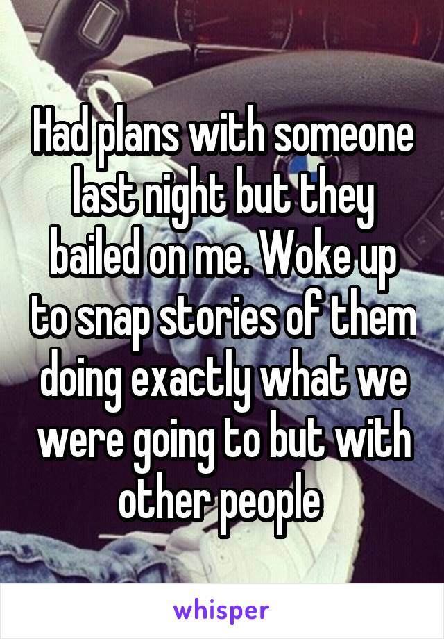 Had plans with someone last night but they bailed on me. Woke up to snap stories of them doing exactly what we were going to but with other people 