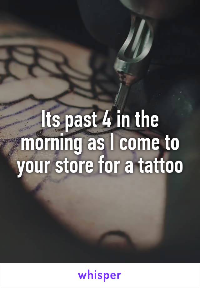Its past 4 in the morning as I come to your store for a tattoo