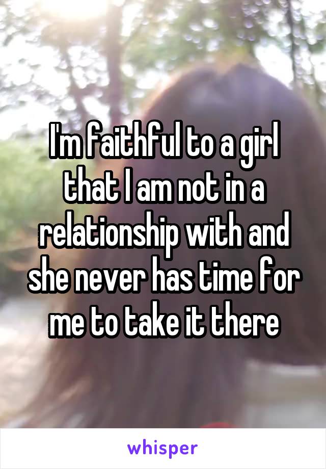 I'm faithful to a girl that I am not in a relationship with and she never has time for me to take it there
