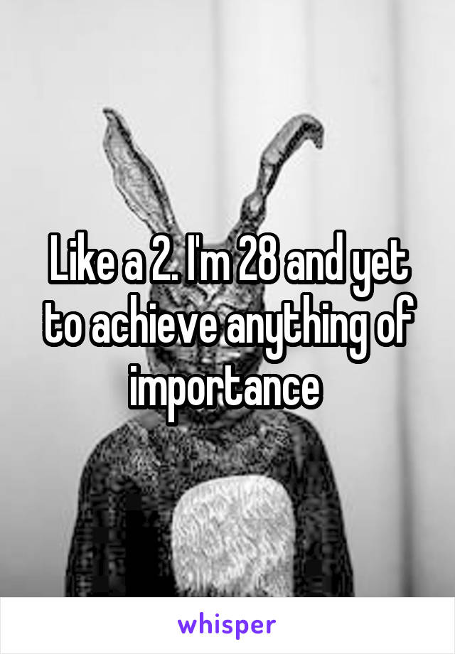 Like a 2. I'm 28 and yet to achieve anything of importance 