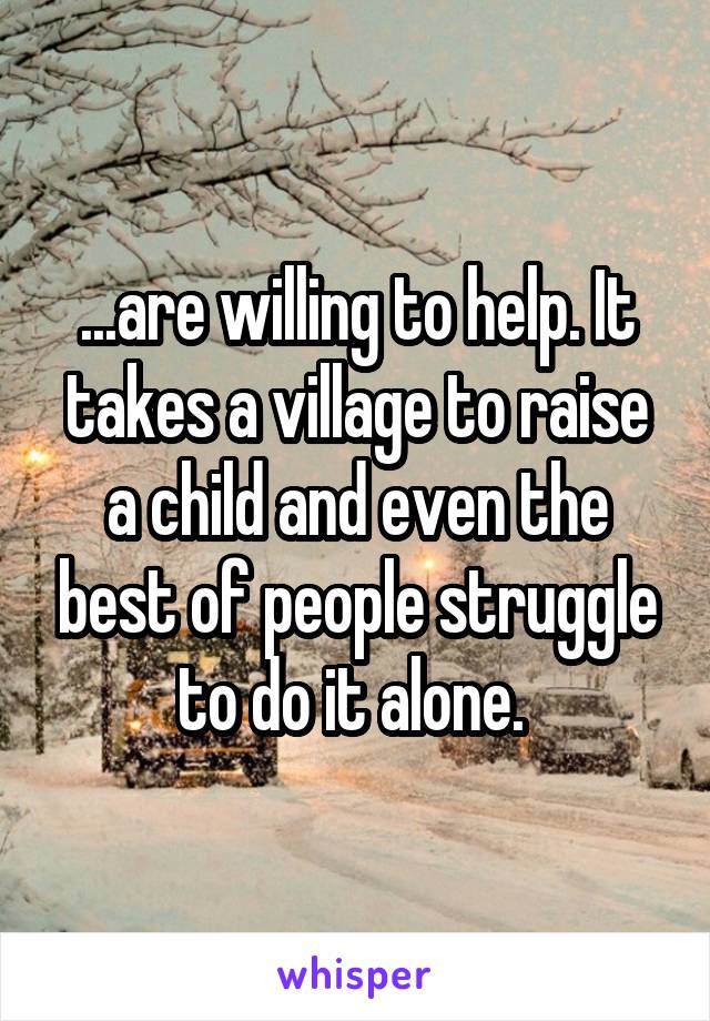 ...are willing to help. It takes a village to raise a child and even the best of people struggle to do it alone. 