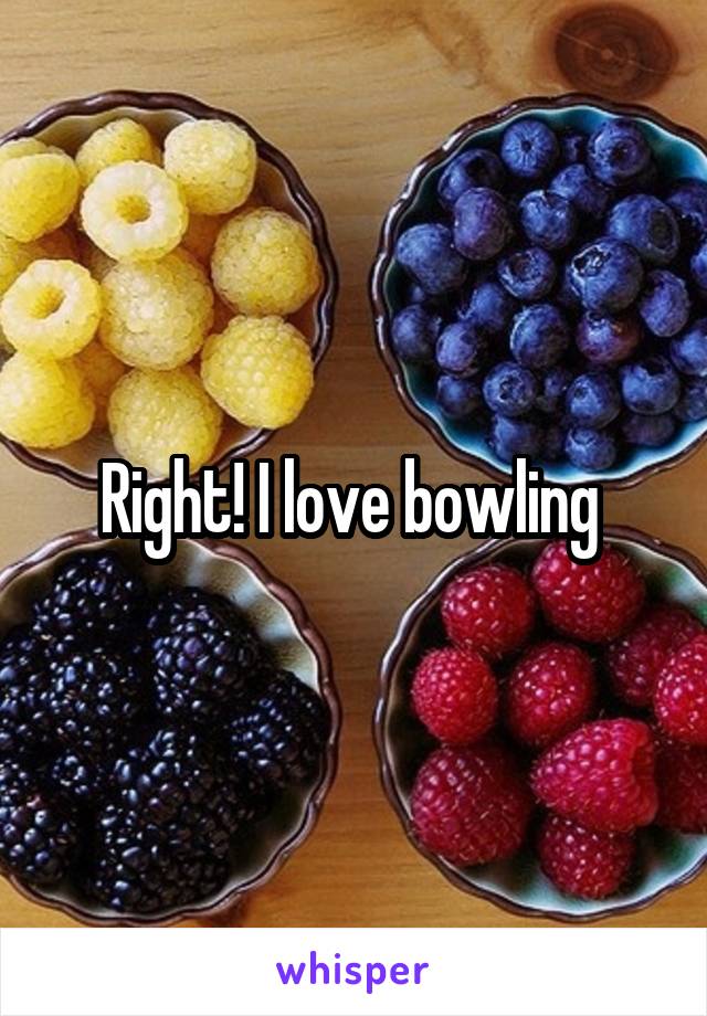 Right! I love bowling 