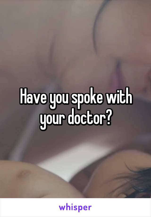 Have you spoke with your doctor?