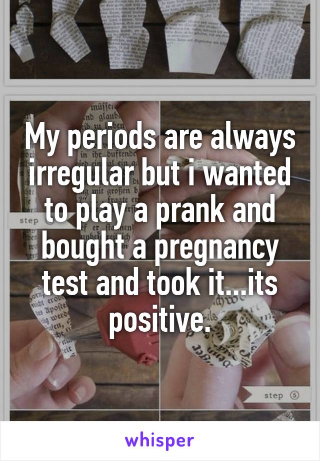 My periods are always irregular but i wanted to play a prank and bought a pregnancy test and took it...its positive.