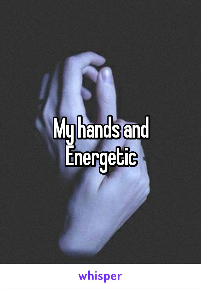 My hands and
Energetic