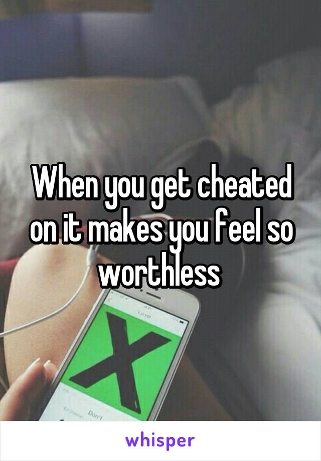 When you get cheated on it makes you feel so worthless 