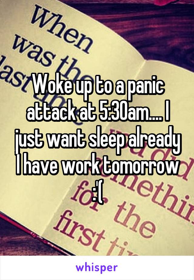 Woke up to a panic attack at 5:30am.... I just want sleep already I have work tomorrow :'(