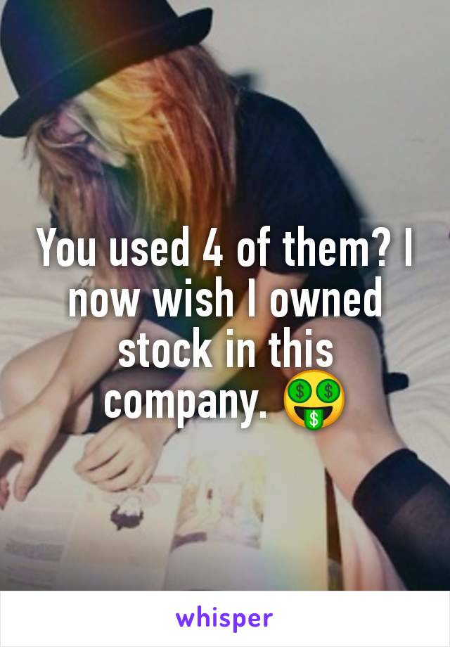 You used 4 of them? I now wish I owned stock in this company. 🤑