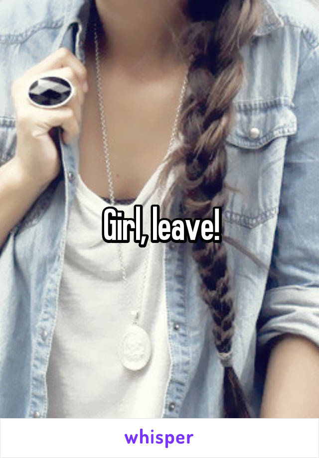 Girl, leave!
