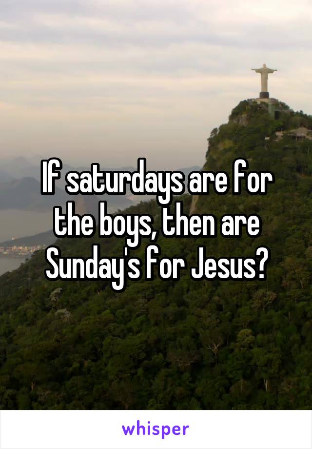 If saturdays are for the boys, then are Sunday's for Jesus?
