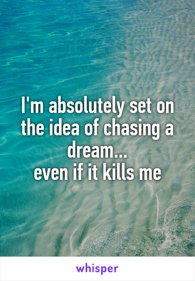I'm absolutely set on the idea of chasing a dream...
even if it kills me
