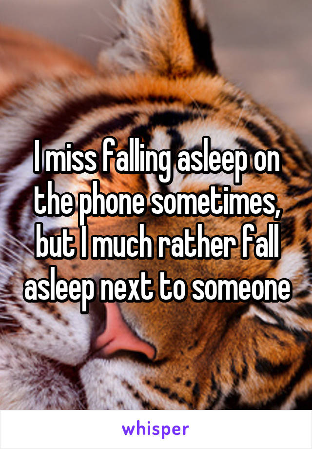 I miss falling asleep on the phone sometimes, but I much rather fall asleep next to someone