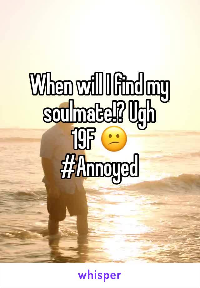 When will I find my soulmate!? Ugh 
19F 😕
#Annoyed 