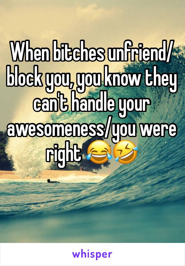 When bitches unfriend/block you, you know they can't handle your awesomeness/you were right 😂🤣
