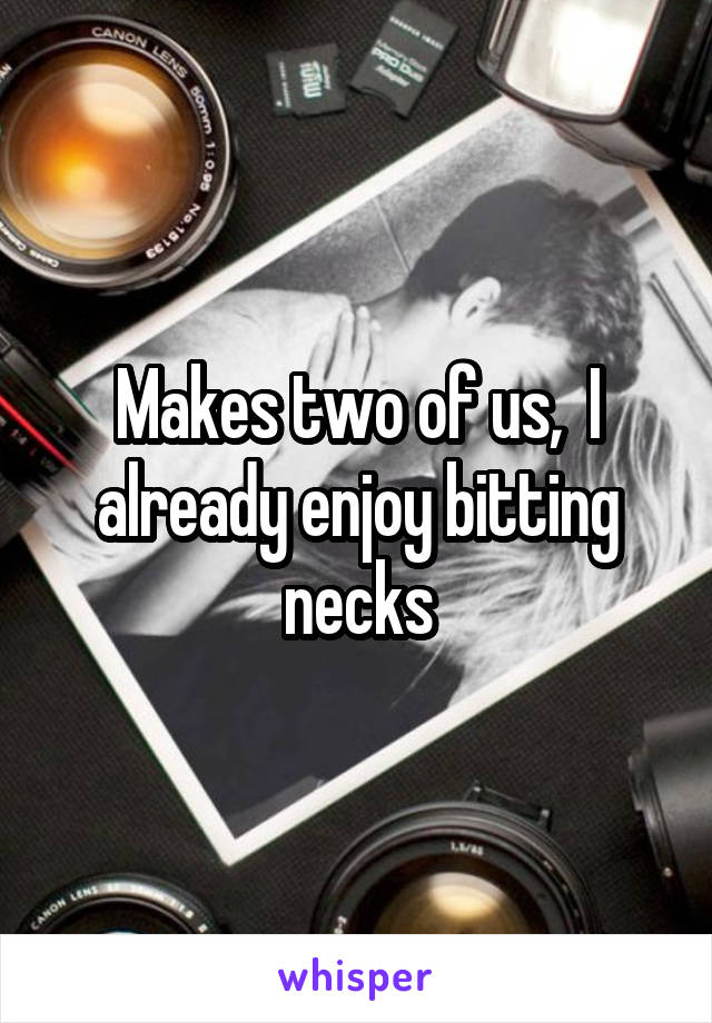 Makes two of us,  I already enjoy bitting necks