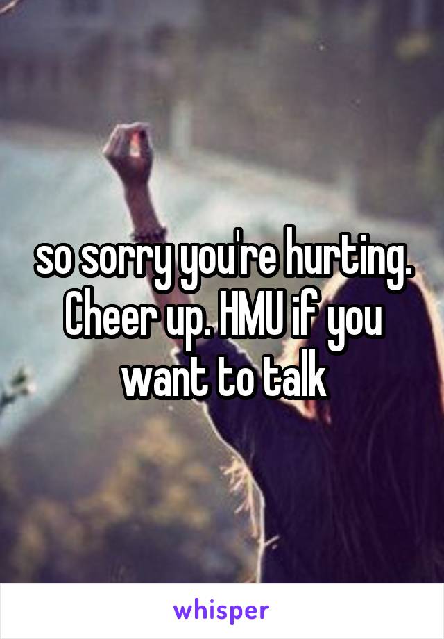 so sorry you're hurting. Cheer up. HMU if you want to talk
