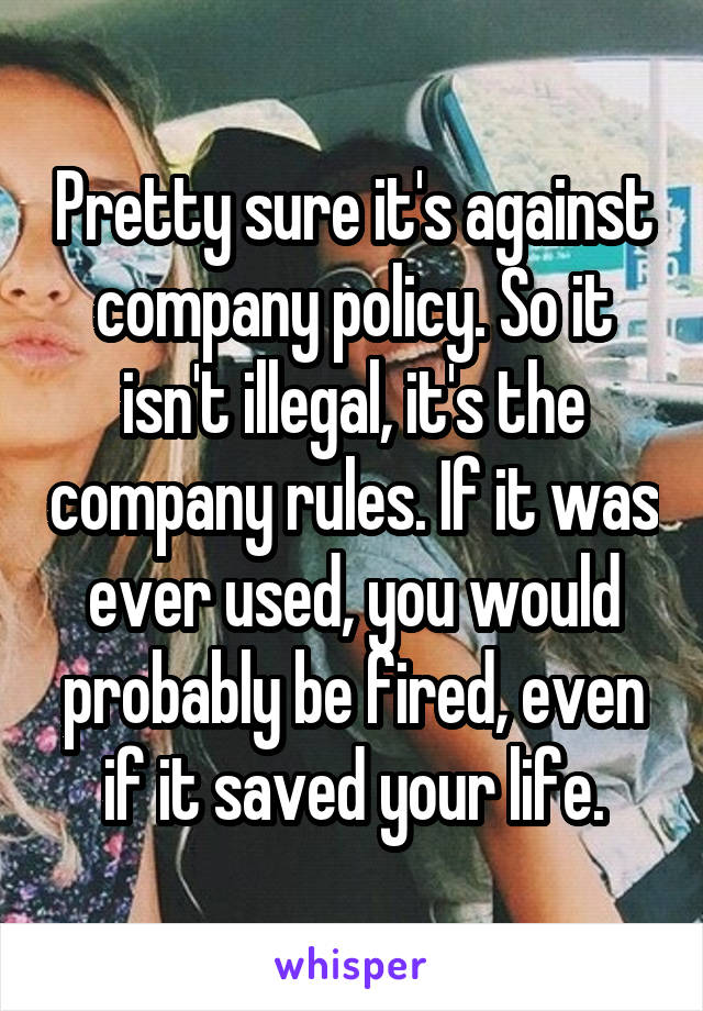 Pretty sure it's against company policy. So it isn't illegal, it's the company rules. If it was ever used, you would probably be fired, even if it saved your life.