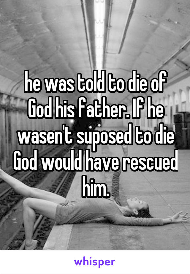 he was told to die of God his father. If he wasen't suposed to die God would have rescued him.