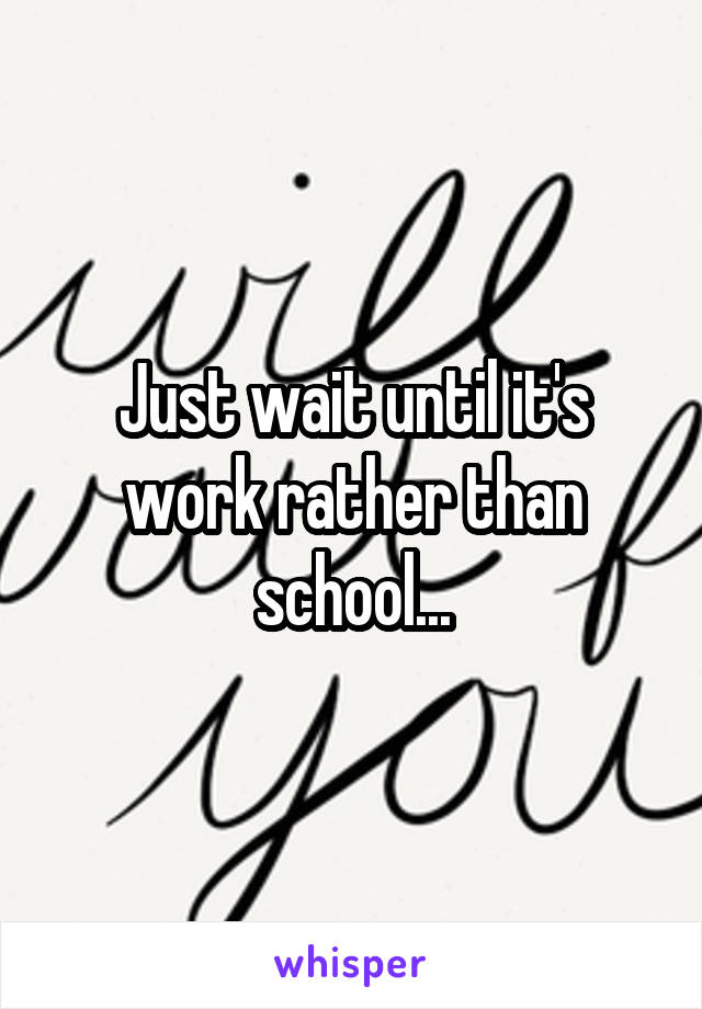 Just wait until it's work rather than school...