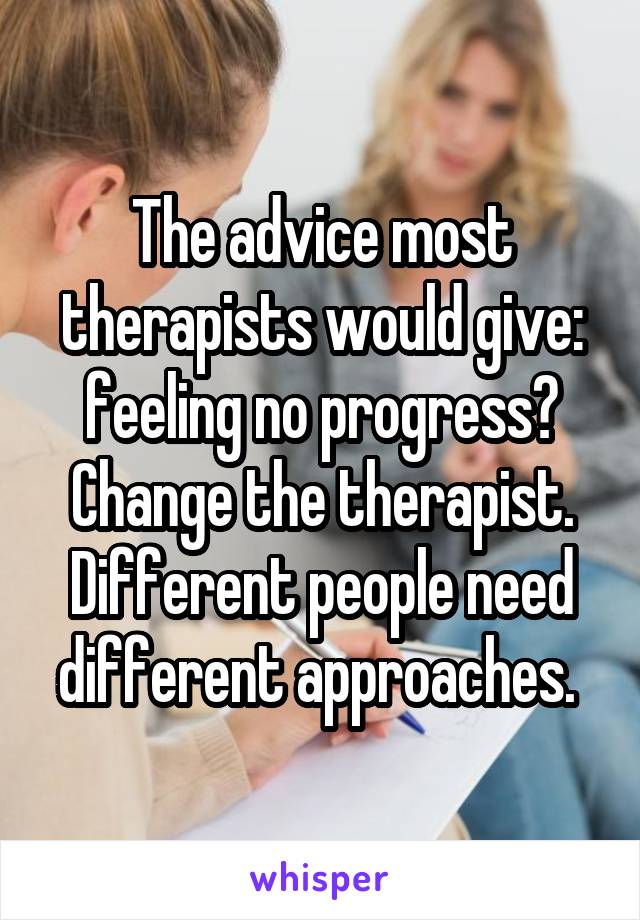 The advice most therapists would give: feeling no progress? Change the therapist. Different people need different approaches. 