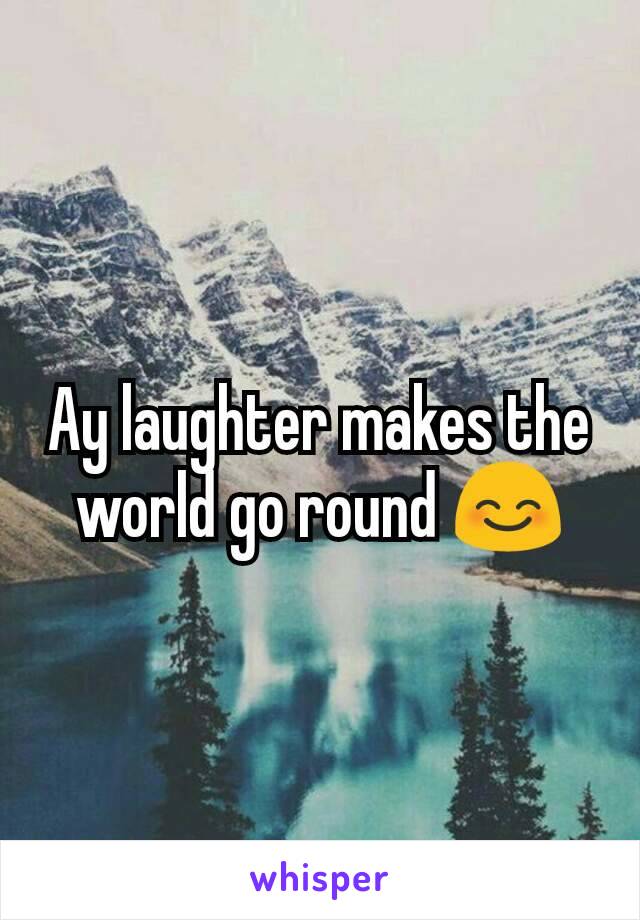 Ay laughter makes the world go round 😊