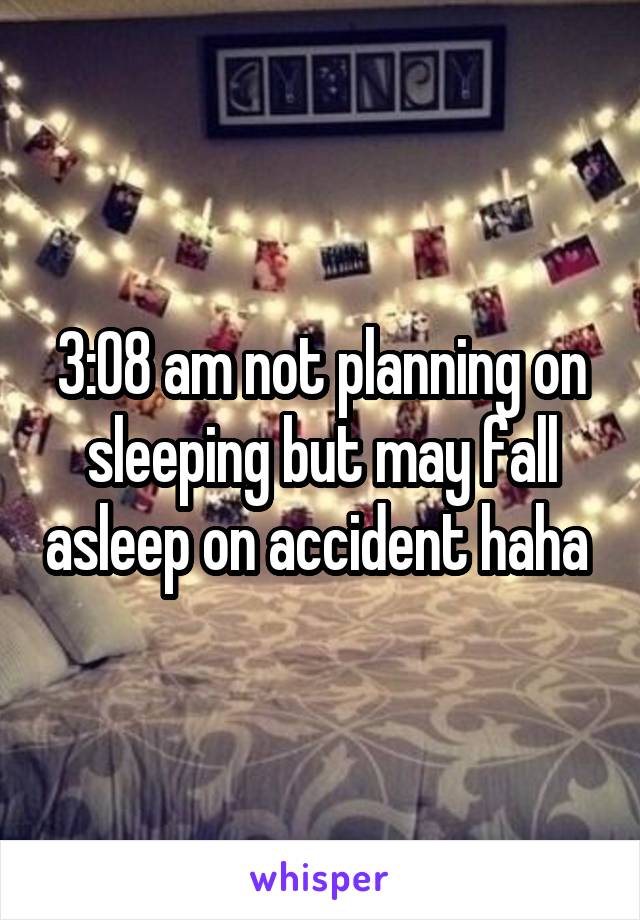 3:08 am not planning on sleeping but may fall asleep on accident haha 