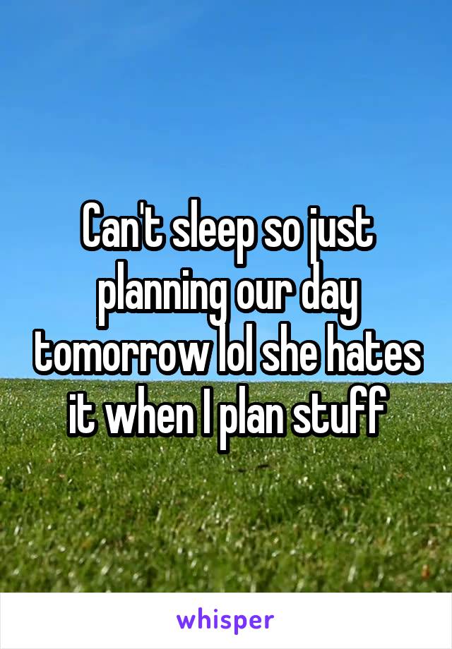 Can't sleep so just planning our day tomorrow lol she hates it when I plan stuff