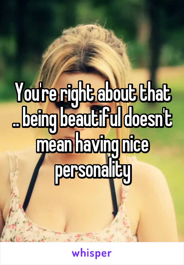 You're right about that .. being beautiful doesn't mean having nice personality