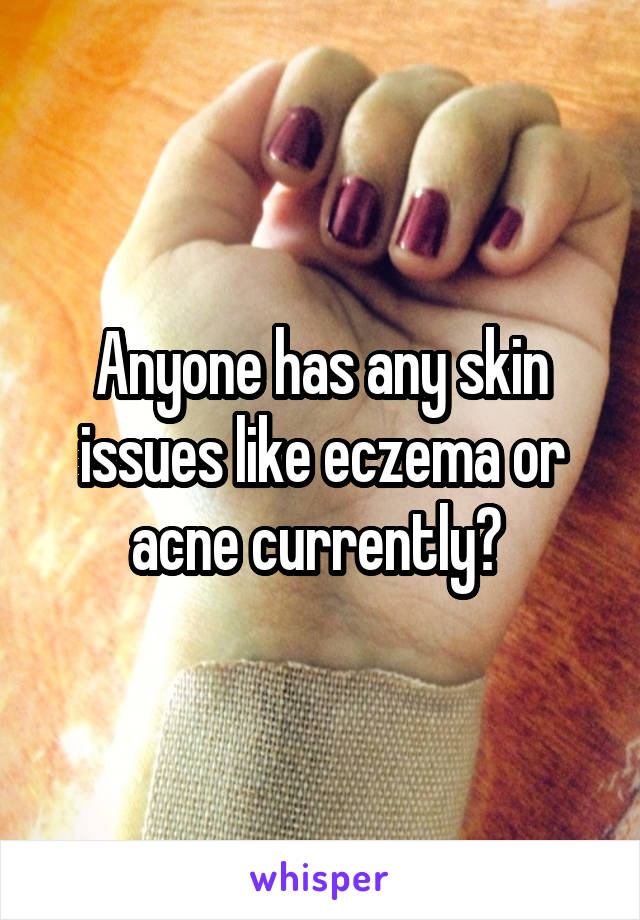 Anyone has any skin issues like eczema or acne currently? 