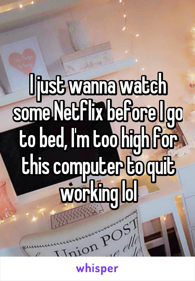 I just wanna watch some Netflix before I go to bed, I'm too high for this computer to quit working lol