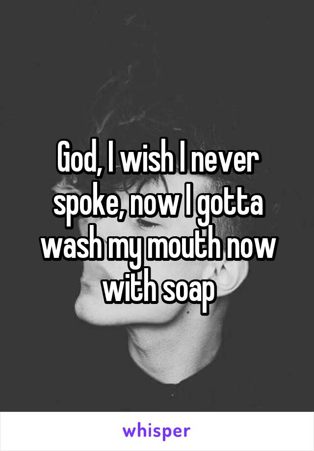 God, I wish I never spoke, now I gotta wash my mouth now with soap