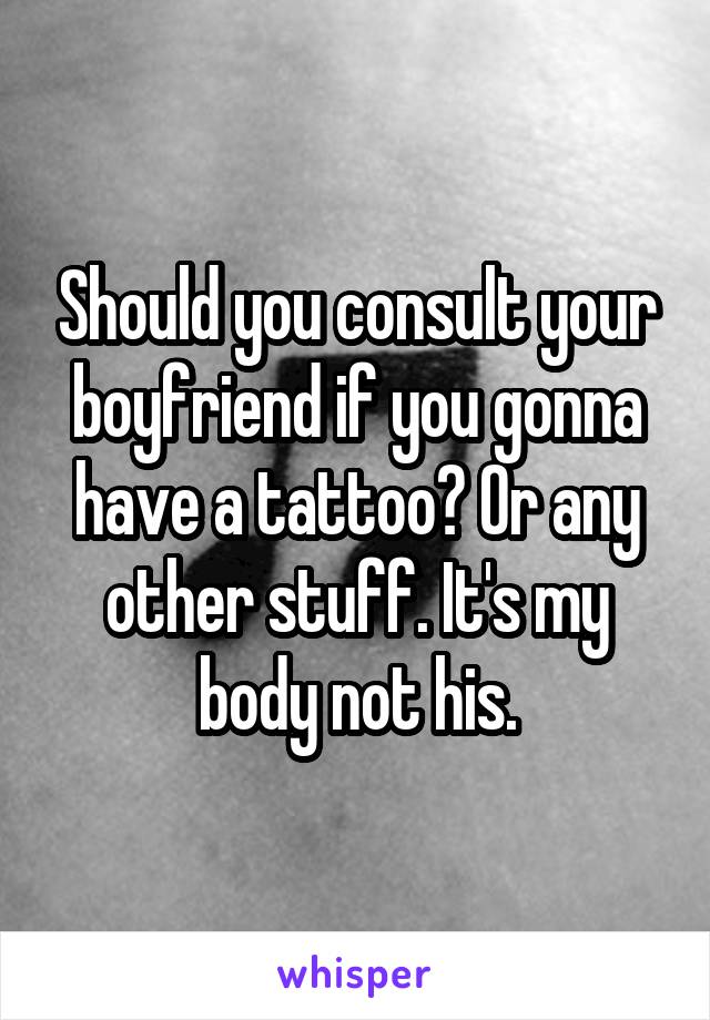 Should you consult your boyfriend if you gonna have a tattoo? Or any other stuff. It's my body not his.