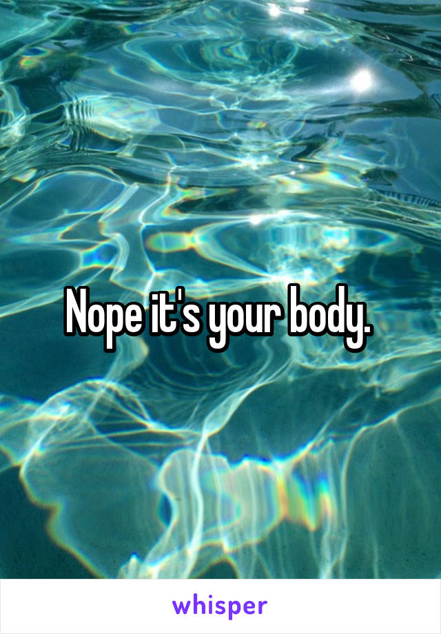Nope it's your body. 