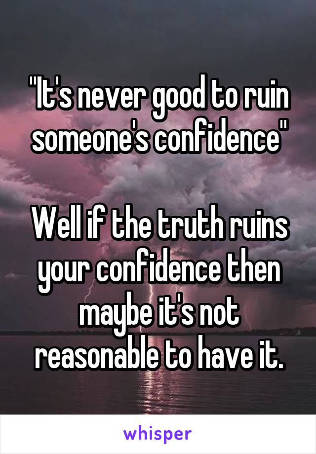 "It's never good to ruin someone's confidence"

Well if the truth ruins your confidence then maybe it's not reasonable to have it.