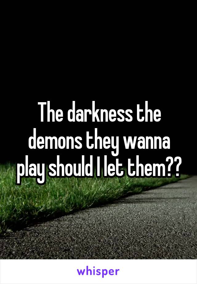 The darkness the demons they wanna play should I let them??