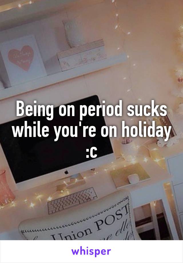Being on period sucks while you're on holiday :c