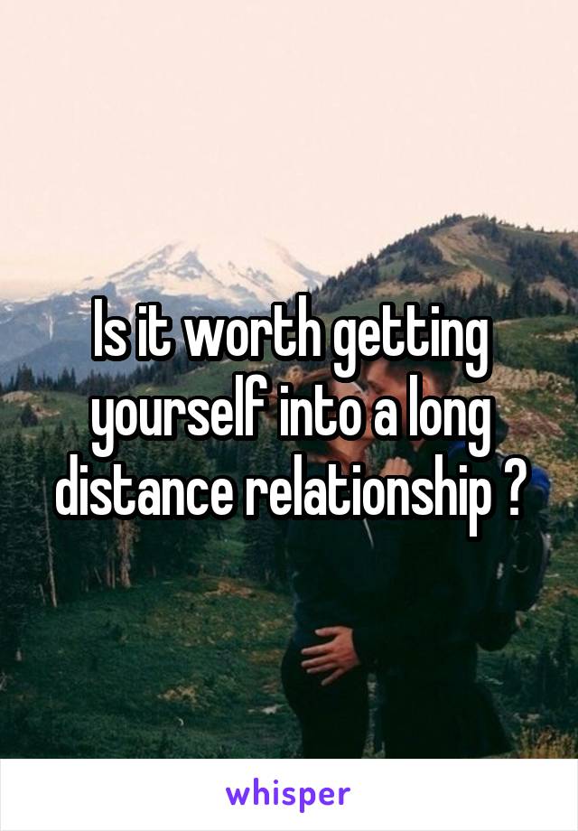 Is it worth getting yourself into a long distance relationship ?