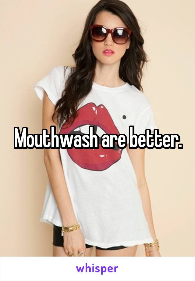 Mouthwash are better.