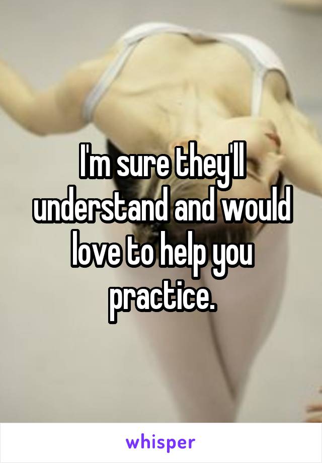 I'm sure they'll understand and would love to help you practice.