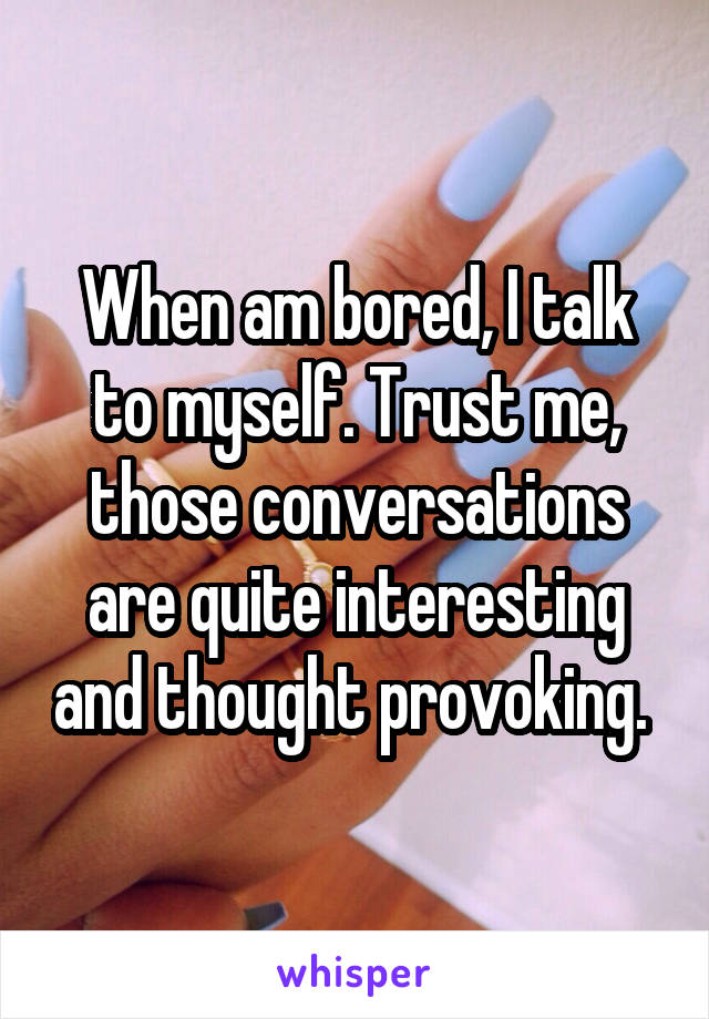 When am bored, I talk to myself. Trust me, those conversations are quite interesting and thought provoking. 