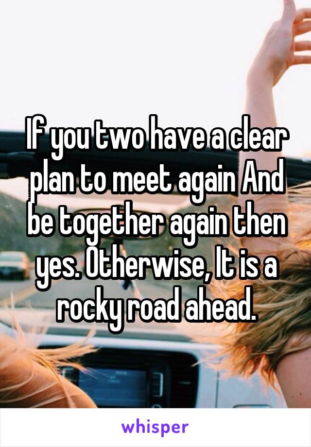 If you two have a clear plan to meet again And be together again then yes. Otherwise, It is a rocky road ahead.