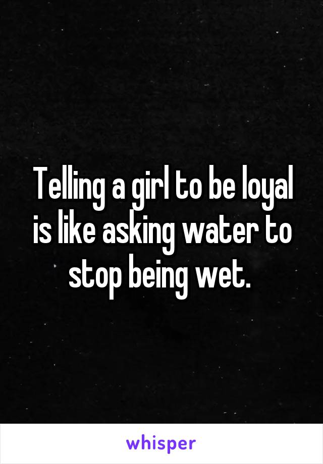 Telling a girl to be loyal is like asking water to stop being wet. 